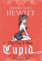 Jennifer Love Hewitt - The Day I Shot Cupid: Hello, My Name Is Jennifer Love Hewitt and I&#039;m a Love-aholic