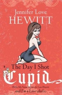 Jennifer Love Hewitt - The Day I Shot Cupid: Hello, My Name Is Jennifer Love Hewitt and I'm a Love-aholic
