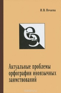 И. В. Нечаева - Актуальные проблемы орфографии иноязычных заимствований