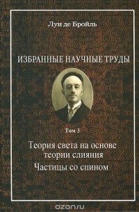 Луи де Бройль - Избранные научные труды. Том 3. Теория света на основе теории слияния. Частицы со спином