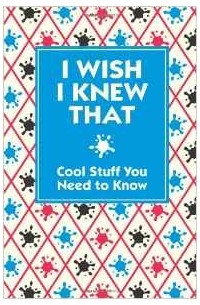  - I Wish I Knew That: Cool Stuff You Need to Know