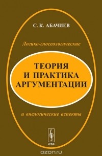 Сергей Абачиев - Теория и практика аргументации. Логико-гносеологические и внелогические аспекты