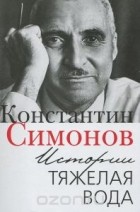 Константин Симонов - Истории тяжелая вода