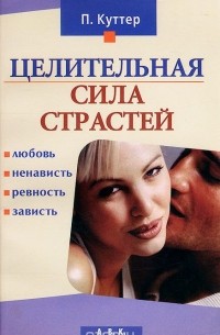 Петер Куттер - Целительная сила страстей. Любовь, ненависть, ревность, зависть