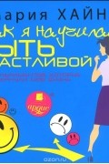 Мария Хайнц - Как я научилась быть счастливой, или 17 экспериментов, которые перевернули мою жизнь (аудиокнига MP3)