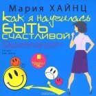Мария Хайнц - Как я научилась быть счастливой, или 17 экспериментов, которые перевернули мою жизнь (аудиокнига MP3)