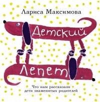 Лариса Максимова - Детский лепет. Что нам рассказали дети знаменитых родителей