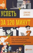 Джош Дэвис - Успеть за 120 минут. Как создать условия для максимально эффективной работы