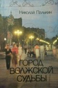 Николай Палькин - Город волжской судьбы