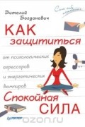 Виталий Богданович - Как защититься от психологических агрессоров и энергетических вампиров. Спокойная сила