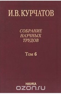 Игорь Курчатов - И. В. Курчатов. Собрание научных трудов. В 6 томах. Том 6. Ядерную энегрию - на благо человечества