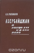 А. Рахмани - Азербайджан в конце XVI и в XVII веке (1590-1700 годы)