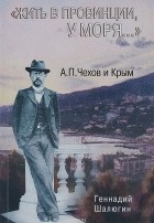 Геннадий Шалюгин - &quot;Жить в провинции, у моря…&quot; А. П. Чехов и Крым