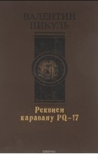Валентин Пикуль - Реквием каравану PQ-17