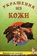 Валентина Шичанина - Украшение из кожи. Практическое пособие
