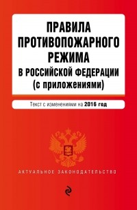  - Правила противопожарного режима в Российской Федерации : текст с изменениями на 2016 г.