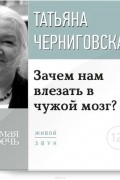 Татьяна Черниговская - Зачем нам влезать в чужой мозг