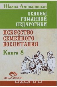 Основы гуманной педагогики. Книга 8. Искусство семейного воспитания