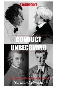 Norman Lebrecht - Conduct Unbecoming: The Classical Commentaries of Norman Lebrecht in Standpoint