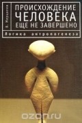 Виктор Мерцалов - Происхождение человека еще не завершено. Логика антропогенеза