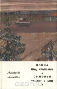 Алесь Адамович - Война под крышами. Сыновья уходят в бой (сборник)