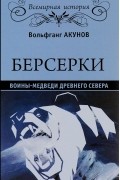 Вольфганг Акунов - Берсерки. Воины-медведи древнего Севера