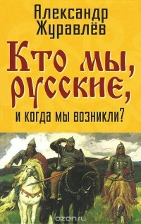 Александр Журавлев - Кто мы, русские, и когда мы возникли?
