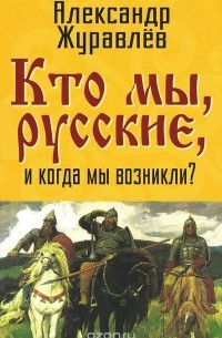 Александр Журавлев - Кто мы, русские, и когда мы возникли?