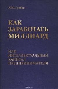 Как заработать миллиард, или Интеллектуальный капитал предпринимателя —  Андрей Грибов