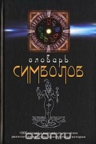 Хуан Кирло - Словарь символов. 1000 статей о важнейших понятиях религии, литературы, архитектуры, истории