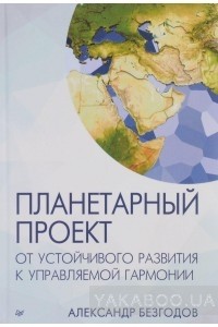 Александр Безгодов - Планетарный проект. От устойчивого развития к управляемой гармонии