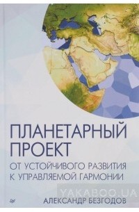 Александр Безгодов - Планетарный проект. От устойчивого развития к управляемой гармонии