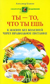 Александр Усанин - Ты - то, что ты ешь. К жизни без болезней через правильное питание