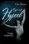 Елена Обоймина - Рудольф Нуреев. Я умру полубогом!