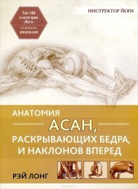 Рэй Лонг - Анатомия асан, раскрывающих бедра, и наклонов вперед