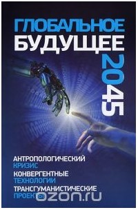  - Глобальное будущее 2045. Антропологический кризис.Конвергентные технологии.Трансгуманистические проекты