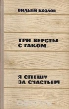 Вильям Козлов - Три версты с гаком. Я спешу за счастьем (сборник)