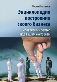 Вадим Мальчиков - Энциклопедия построения своего бизнеса. Человеческий фактор под вашим контролем. Том 2