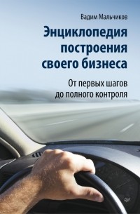 Вадим Мальчиков - Энциклопедия построения своего бизнеса. От первых шагов до полного контроля. Том 1