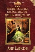 Анна Гаврилова - Астра. Упрямое счастье, или Воспитание маленького дракона