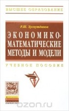 Рашид Хуснутдинов - Экономико-математические методы и модели. Учебное пособие