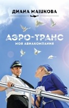 Диана Машкова - Аэро-транс. Моя авиакомпания