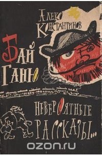 Алеко Константинов - Бай Ганю. Невероятные рассказы об одном современном болгарине