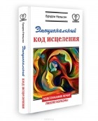 Брэдли Нельсон - Эмоциональный код исцеления. Подсознание лечит любую болезнь!