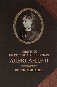 Екатерина Юрьевская - Александр II. Воспоминания