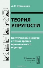 Александр Кузьменко - Теория упругости. Критический экскурс с точки зрения прагматичного подхода
