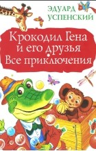 Эдуард Успенский - Крокодил Гена и его друзья. Все приключения (сборник)