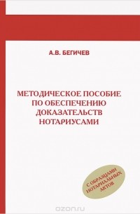 А. В. Бегичев - Методическое пособие по обеспечению доказательств нотариусами. С образцами нотариальных актов