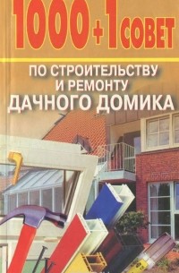 Андрей Конев - 1000 + 1 совет по строительству и ремонту дачного домика