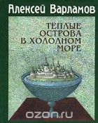 Алексей Варламов - Теплые острова в холодном море